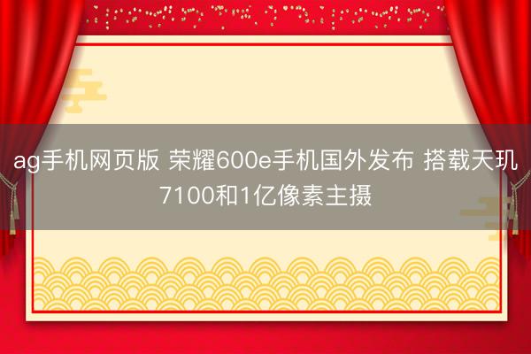 ag手机网页版 荣耀600e手机国外发布 搭载天玑7100和1亿像素主摄