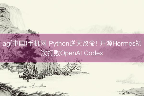 ag(中国)手机网 Python逆天改命! 开源Hermes初次打败OpenAI Codex