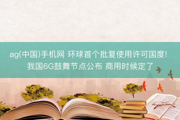 ag(中国)手机网 环球首个批复使用许可国度! 我国6G鼓舞节点公布 商用时候定了