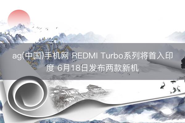 ag(中国)手机网 REDMI Turbo系列将首入印度 6月18日发布两款新机