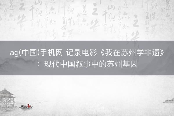 ag(中国)手机网 记录电影《我在苏州学非遗》：现代中国叙事中的苏州基因