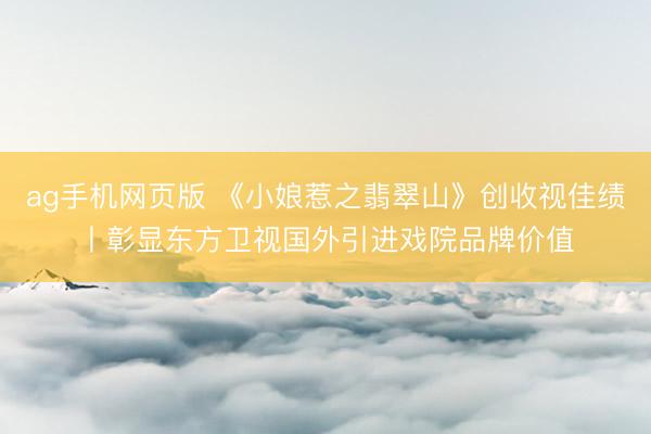ag手机网页版 《小娘惹之翡翠山》创收视佳绩丨彰显东方卫视国外引进戏院品牌价值