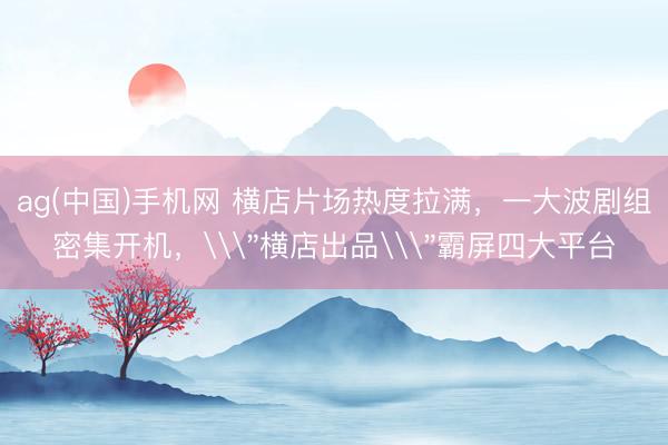 ag(中国)手机网 横店片场热度拉满，一大波剧组密集开机，\