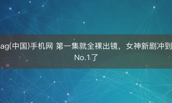 ag(中国)手机网 第一集就全裸出镜，女神新剧冲到No.1了