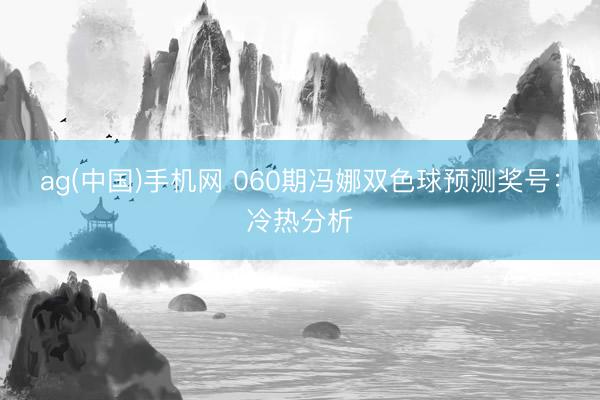 ag(中国)手机网 060期冯娜双色球预测奖号：冷热分析