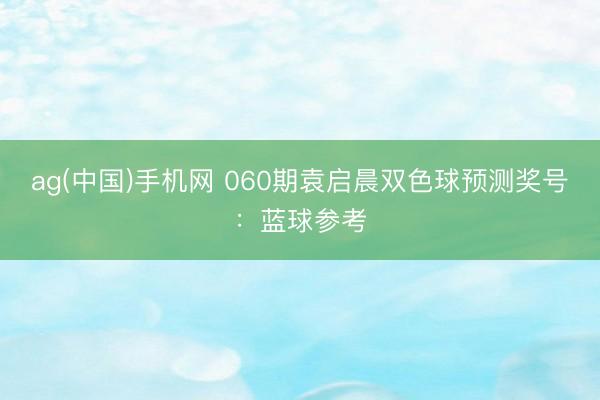 ag(中国)手机网 060期袁启晨双色球预测奖号：蓝球参考
