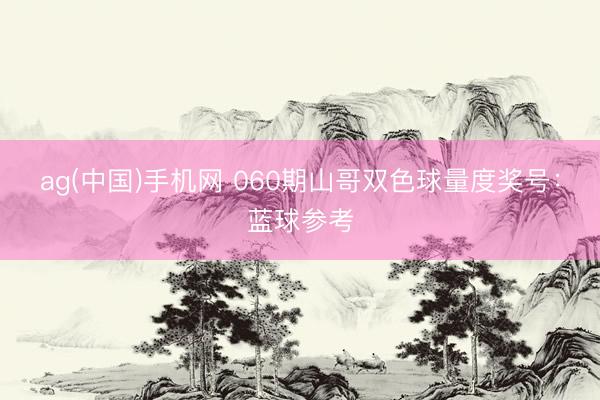 ag(中国)手机网 060期山哥双色球量度奖号:蓝球参考