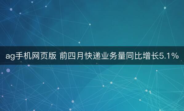 ag手机网页版 前四月快递业务量同比增长5.1%