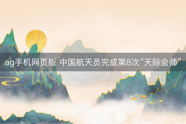 ag手机网页版 中国航天员完成第8次“天际会师”