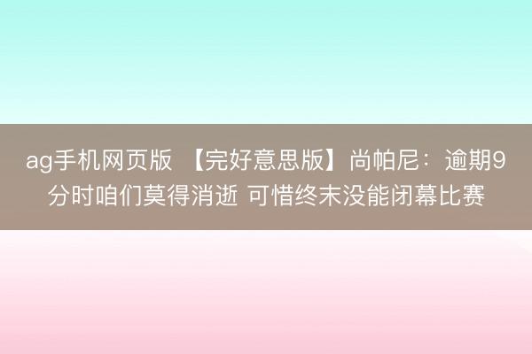 ag手机网页版 【完好意思版】尚帕尼:逾期9分时咱们莫得消逝 可惜终末没能闭幕比赛