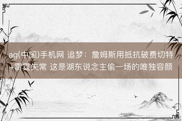 ag(中国)手机网 追梦：詹姆斯用抵抗破费切特+雷霆失常 这是湖东说念主偷一场的唯独容颜