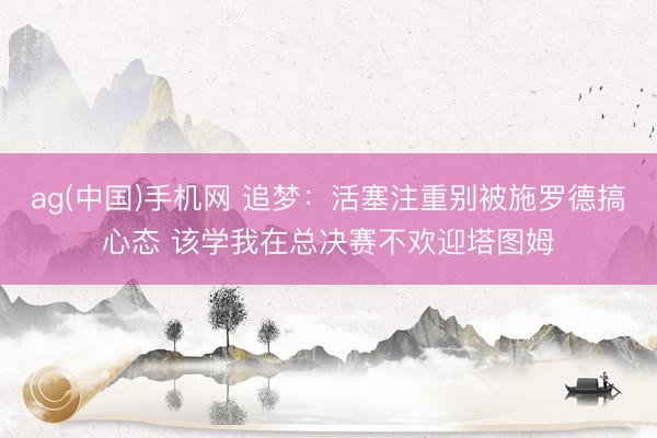ag(中国)手机网 追梦：活塞注重别被施罗德搞心态 该学我在总决赛不欢迎塔图姆