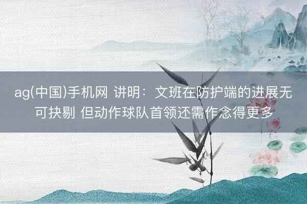 ag(中国)手机网 讲明：文班在防护端的进展无可抉剔 但动作球队首领还需作念得更多