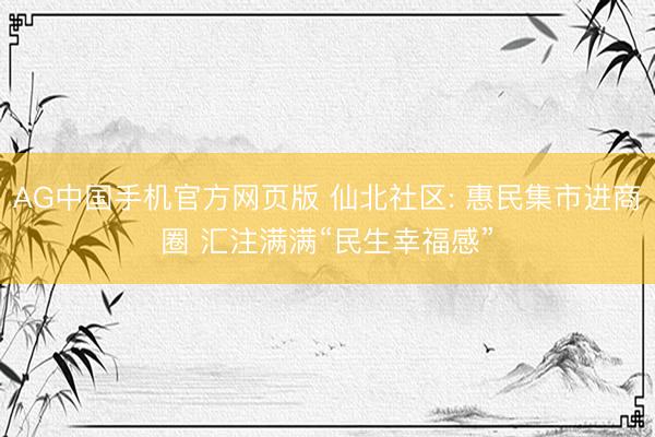 AG中国手机官方网页版 仙北社区: 惠民集市进商圈 汇注满满“民生幸福感”