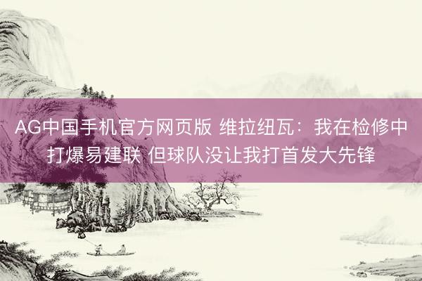 AG中国手机官方网页版 维拉纽瓦：我在检修中打爆易建联 但球队没让我打首发大先锋