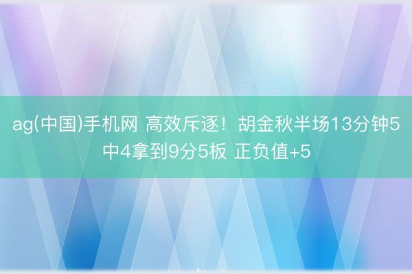 ag(中国)手机网 高效斥逐！胡金秋半场13分钟5中4拿到9分5板 正负值+5