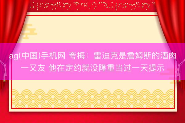 ag(中国)手机网 夸梅：雷迪克是詹姆斯的酒肉一又友 他在定约就没隆重当过一天提示