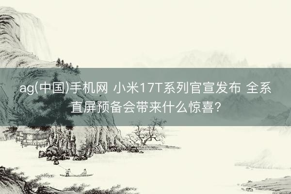 ag(中国)手机网 小米17T系列官宣发布 全系直屏预备会带来什么惊喜?