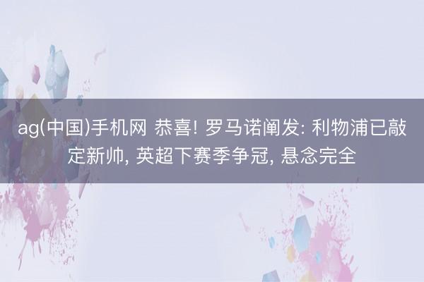 ag(中国)手机网 恭喜! 罗马诺阐发: 利物浦已敲定新帅， 英超下赛季争冠， 悬念完全