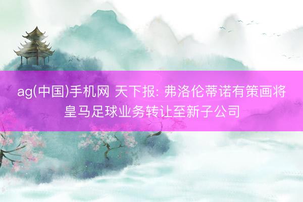 ag(中国)手机网 天下报: 弗洛伦蒂诺有策画将皇马足球业务转让至新子公司