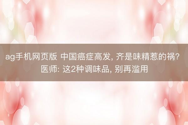 ag手机网页版 中国癌症高发, 齐是味精惹的祸? 医师: 这2种调味品, 别再滥用