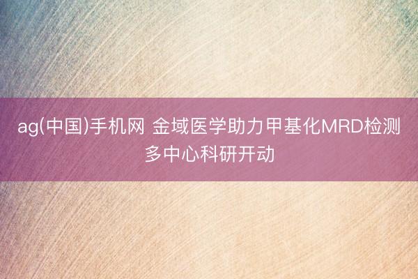ag(中国)手机网 金域医学助力甲基化MRD检测多中心科研开动