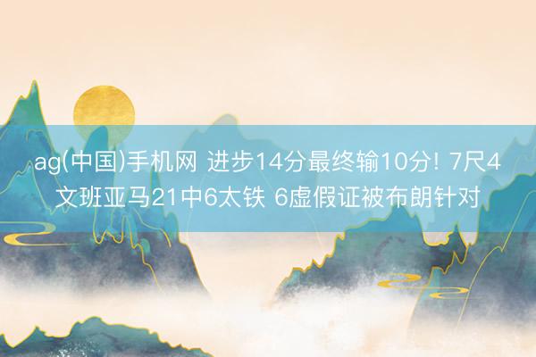 ag(中国)手机网 进步14分最终输10分! 7尺4文班亚马21中6太铁 6虚假证被布朗针对
