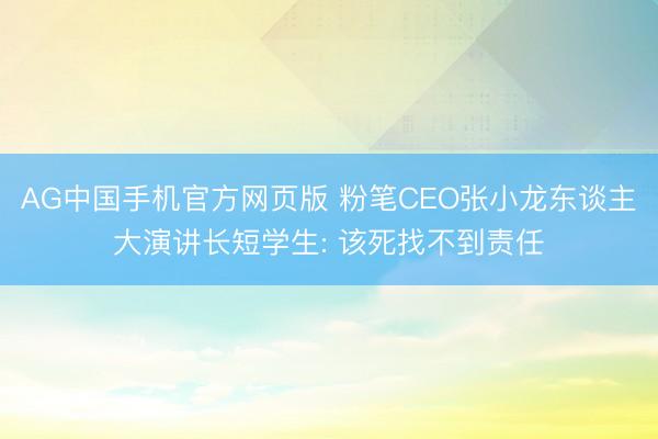 AG中国手机官方网页版 粉笔CEO张小龙东谈主大演讲长短学生: 该死找不到责任