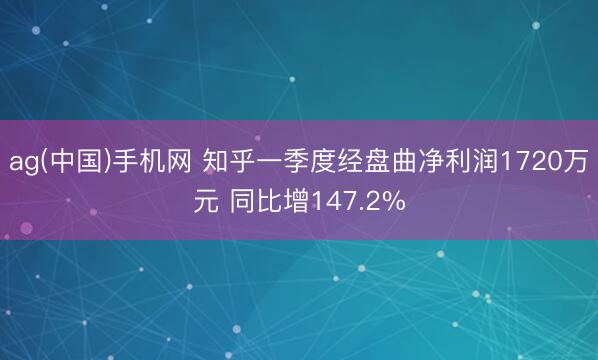 ag(中国)手机网 知乎一季度经盘曲净利润1720万元 同比增147.2%