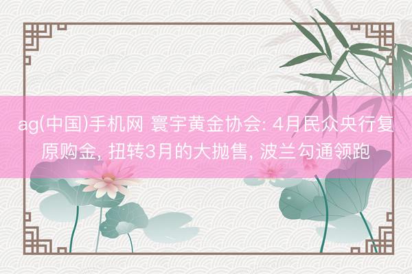 ag(中国)手机网 寰宇黄金协会: 4月民众央行复原购金， 扭转3月的大抛售， 波兰勾通领跑