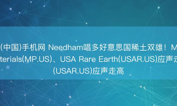ag(中国)手机网 Needham唱多好意思国稀土双雄！MP Materials(MP.US)、USA Rare Earth(USAR.US)应声走高