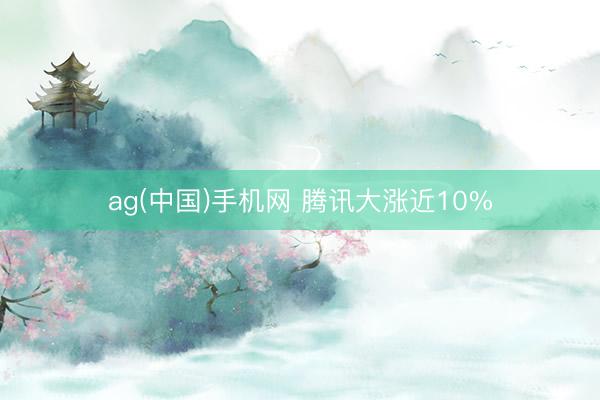 ag(中国)手机网 腾讯大涨近10%