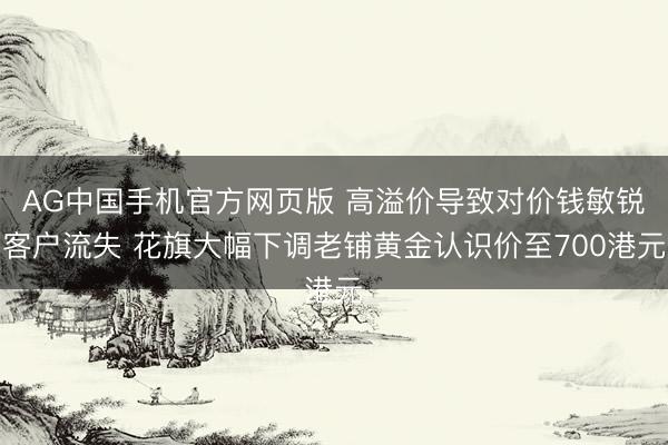 AG中国手机官方网页版 高溢价导致对价钱敏锐客户流失 花旗大幅下调老铺黄金认识价至700港元