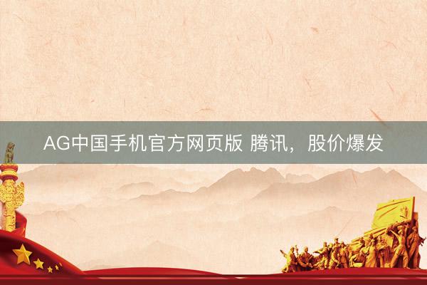 AG中国手机官方网页版 腾讯，股价爆发