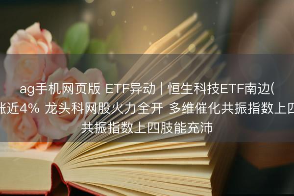 ag手机网页版 ETF异动 | 恒生科技ETF南边(520570)涨近4% 龙头科网股火力全开 多维催化共振指数上四肢能充沛