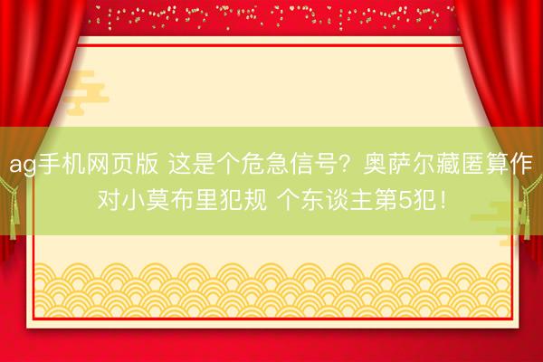 ag手机网页版 这是个危急信号？奥萨尔藏匿算作对小莫布里犯规 个东谈主第5犯！