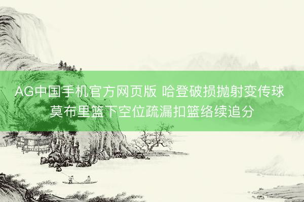 AG中国手机官方网页版 哈登破损抛射变传球 莫布里篮下空位疏漏扣篮络续追分