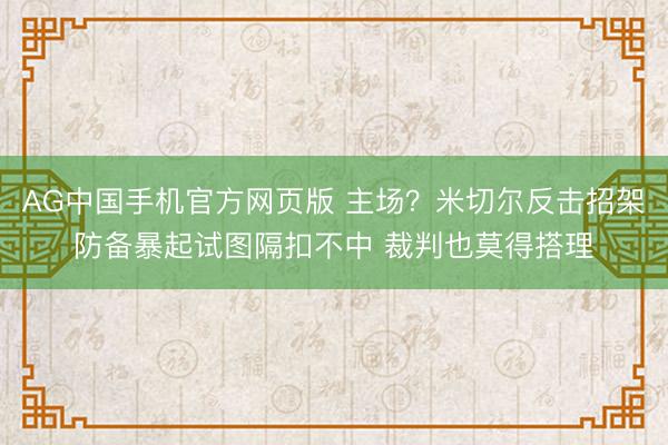 AG中国手机官方网页版 主场？米切尔反击招架防备暴起试图隔扣不中 裁判也莫得搭理