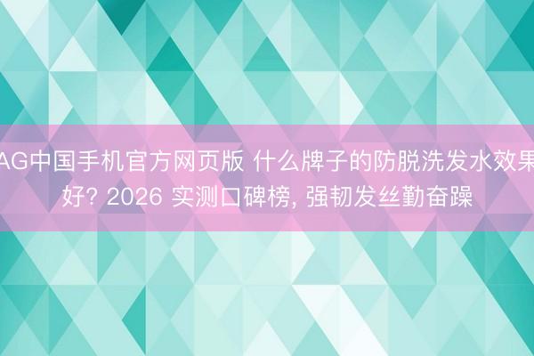 AG中国手机官方网页版 什么牌子的防脱洗发水效果好? 2026 实测口碑榜, 强韧发丝勤奋躁