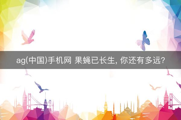 ag(中国)手机网 果蝇已长生, 你还有多远?
