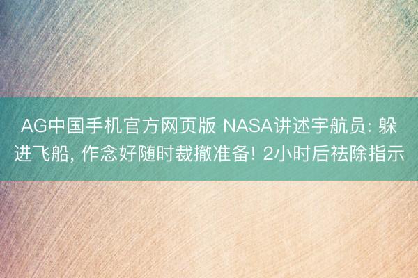 AG中国手机官方网页版 NASA讲述宇航员: 躲进飞船， 作念好随时裁撤准备! 2小时后祛除指示
