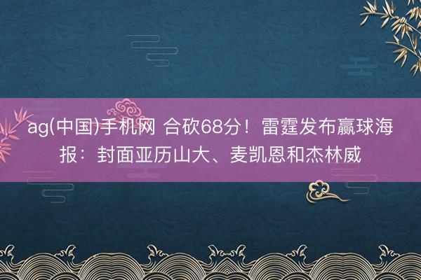 ag(中国)手机网 合砍68分！雷霆发布赢球海报：封面亚历山大、麦凯恩和杰林威