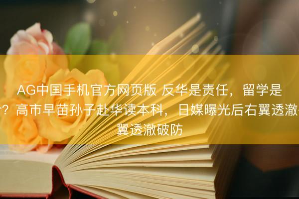 AG中国手机官方网页版 反华是责任，留学是生计？高市早苗孙子赴华读本科，日媒曝光后右翼透澈破防