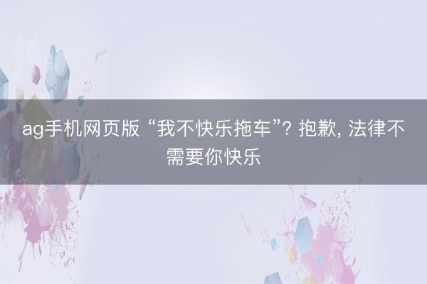 ag手机网页版 “我不快乐拖车”? 抱歉， 法律不需要你快乐
