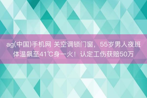 ag(中国)手机网 关空调锁门窗，55岁男人夜班体温飙至41℃身一火！认定工伤获赔50万