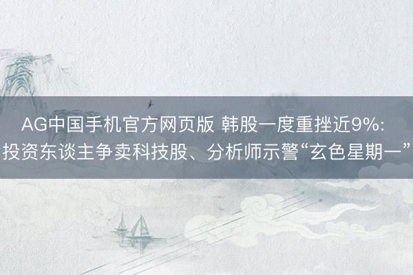 AG中国手机官方网页版 韩股一度重挫近9%: 投资东谈主争卖科技股、分析师示警“玄色星期一”