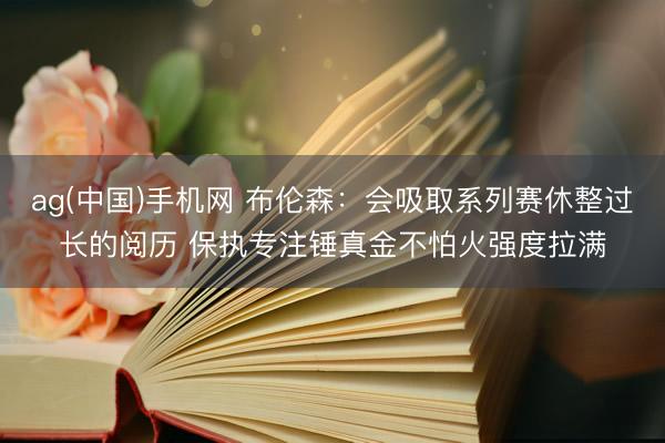 ag(中国)手机网 布伦森:会吸取系列赛休整过长的阅历 保执专注锤真金不怕火强度拉满