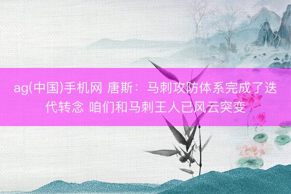 ag(中国)手机网 唐斯：马刺攻防体系完成了迭代转念 咱们和马刺王人已风云突变
