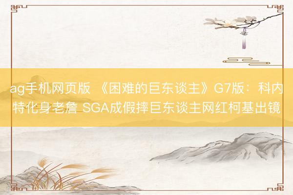 ag手机网页版 《困难的巨东谈主》G7版:科内特化身老詹 SGA成假摔巨东谈主网红柯基出镜