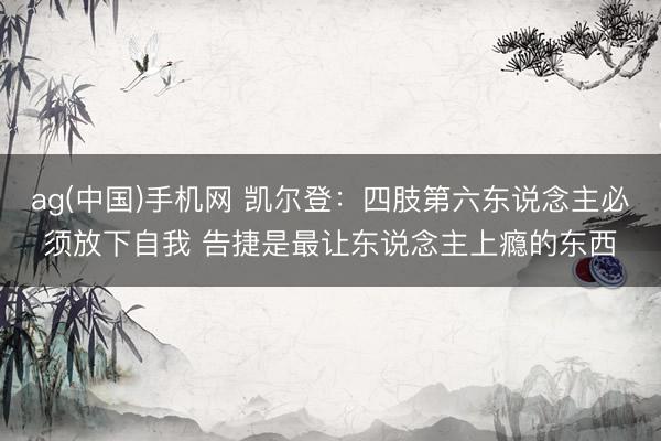 ag(中国)手机网 凯尔登:四肢第六东说念主必须放下自我 告捷是最让东说念主上瘾的东西